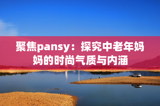 聚焦pansy：探究中老年妈妈的时尚气质与内涵