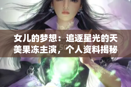 女儿的梦想：追逐星光的天美果冻主演，个人资料揭秘(1)