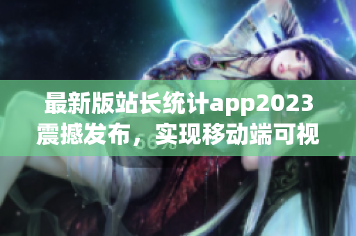 最新版站长统计app2023震撼发布，实现移动端可视化统计！(1)