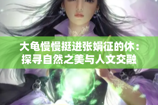 大龟慢慢挺进张娟征的休：探寻自然之美与人文交融