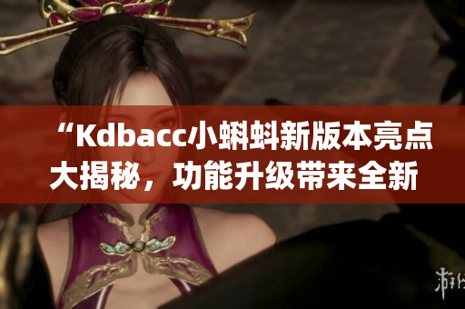 “Kdbacc小蝌蚪新版本亮点大揭秘，功能升级带来全新体验”(1)