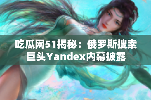 吃瓜网51揭秘：俄罗斯搜索巨头Yandex内幕披露