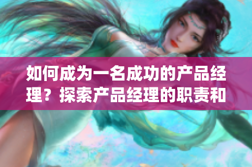 如何成为一名成功的产品经理？探索产品经理的职责和技能(1)