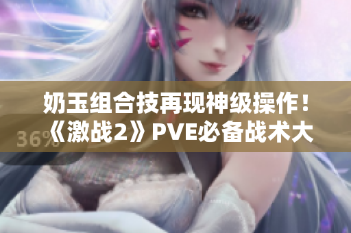 奶玉组合技再现神级操作！《激战2》PVE必备战术大揭秘