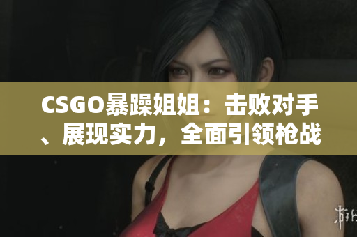 CSGO暴躁姐姐：击败对手、展现实力，全面引领枪战游戏的精妙时刻