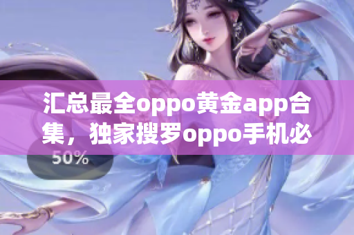 汇总最全oppo黄金app合集，独家搜罗oppo手机必备神器！