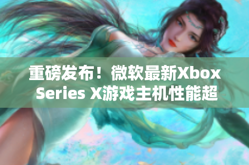 重磅发布！微软最新Xbox Series X游戏主机性能超越想象