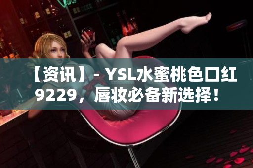 【资讯】- YSL水蜜桃色口红9229，唇妆必备新选择！