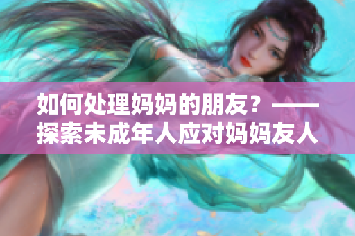 如何处理妈妈的朋友？——探索未成年人应对妈妈友人的正确方式