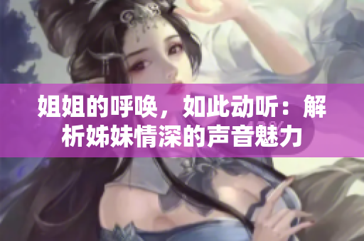 姐姐的呼唤，如此动听：解析姊妹情深的声音魅力