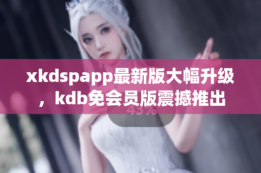 xkdspapp最新版大幅升级，kdb免会员版震撼推出