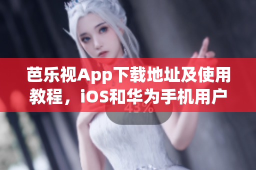 芭乐视App下载地址及使用教程，iOS和华为手机用户必看！