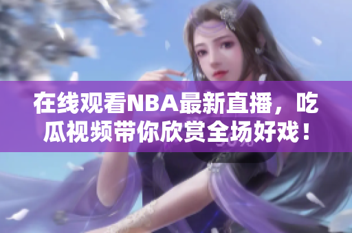 在线观看NBA最新直播，吃瓜视频带你欣赏全场好戏！