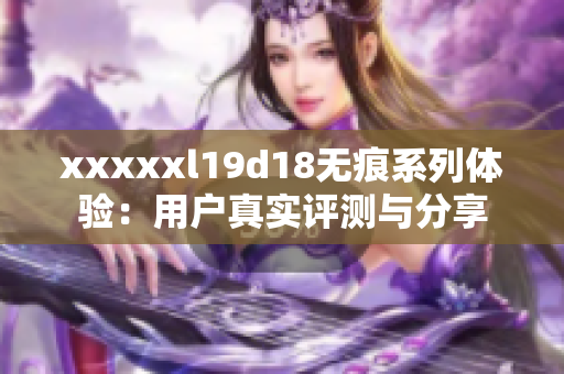 xxxxxl19d18无痕系列体验：用户真实评测与分享