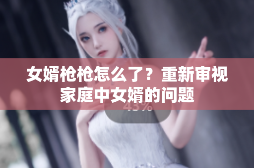 女婿枪枪怎么了？重新审视家庭中女婿的问题