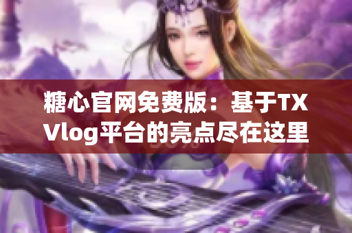 糖心官网免费版：基于TXVlog平台的亮点尽在这里！