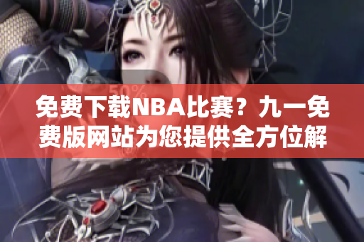 免费下载NBA比赛？九一免费版网站为您提供全方位解决方案！