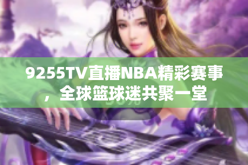 9255TV直播NBA精彩赛事，全球篮球迷共聚一堂