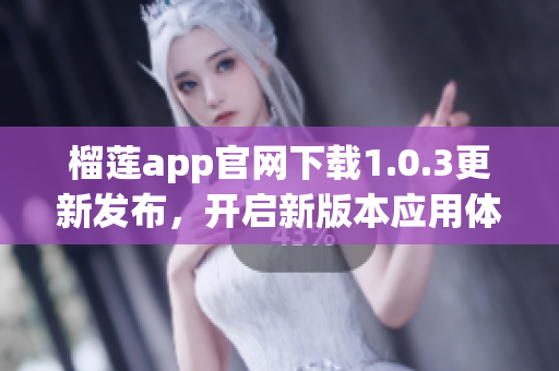 榴莲app官网下载1.0.3更新发布，开启新版本应用体验