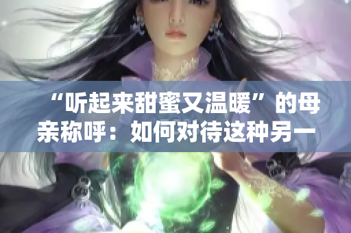 “听起来甜蜜又温暖”的母亲称呼：如何对待这种另一个标志性的母爱？