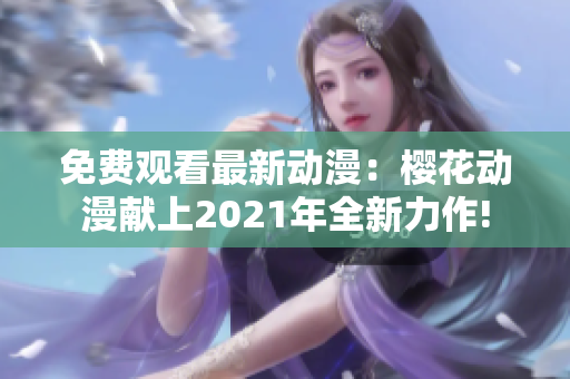 免费观看最新动漫：樱花动漫献上2021年全新力作!