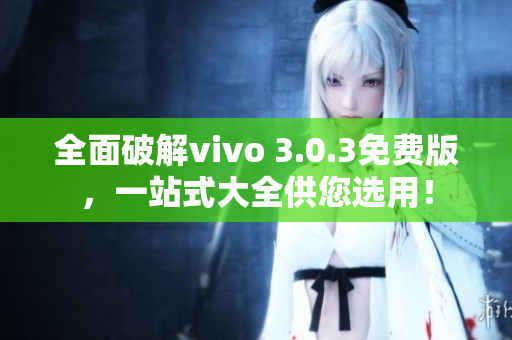 全面破解vivo 3.0.3免费版，一站式大全供您选用！