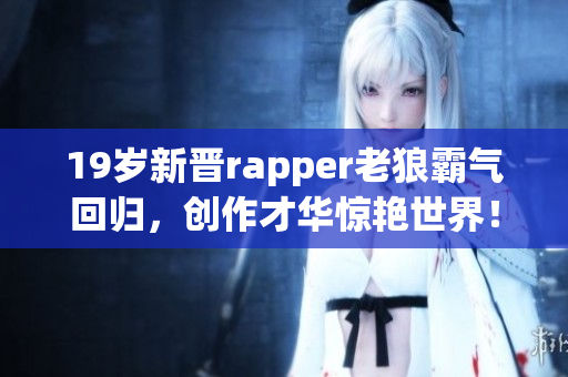 19岁新晋rapper老狼霸气回归，创作才华惊艳世界！