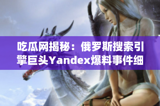 吃瓜网揭秘：俄罗斯搜索引擎巨头Yandex爆料事件细节披露(1)