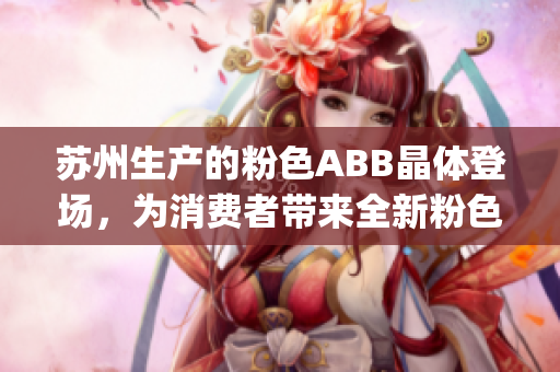 苏州生产的粉色ABB晶体登场，为消费者带来全新粉色科技体验(1)