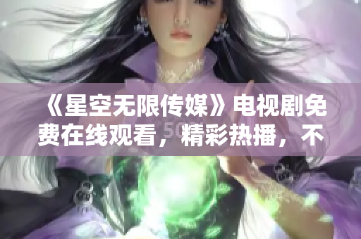 《星空无限传媒》电视剧免费在线观看，精彩热播，不容错过！