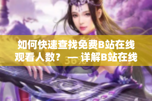 如何快速查找免费B站在线观看人数？ — 详解B站在线观看人数查询方法