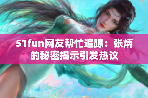 51fun网友帮忙追踪：张炳的秘密揭示引发热议