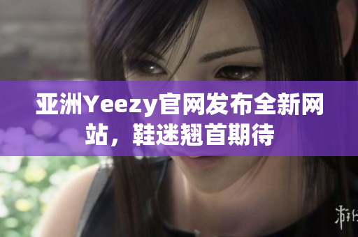 亚洲Yeezy官网发布全新网站，鞋迷翘首期待