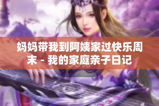 妈妈带我到阿姨家过快乐周末 - 我的家庭亲子日记