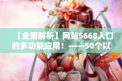 【全面解析】网站5668入口的多功能应用！——50个以上的在线服务打破你的日常局限！