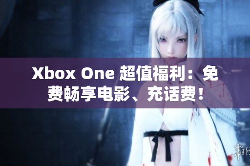 Xbox One 超值福利：免费畅享电影、充话费！