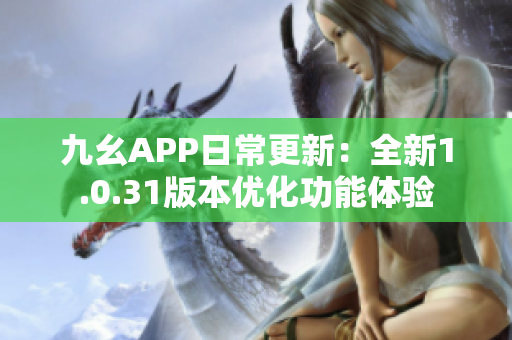 九幺APP日常更新：全新1.0.31版本优化功能体验