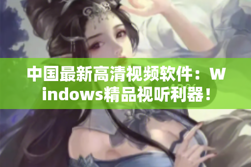 中国最新高清视频软件：Windows精品视听利器！