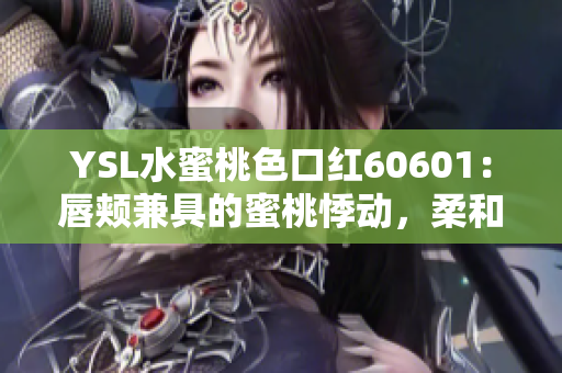 YSL水蜜桃色口红60601：唇颊兼具的蜜桃悸动，柔和而别致