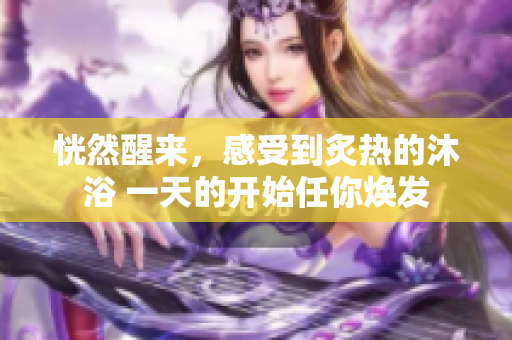 恍然醒来，感受到炙热的沐浴 一天的开始任你焕发