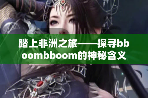 踏上非洲之旅——探寻bboombboom的神秘含义