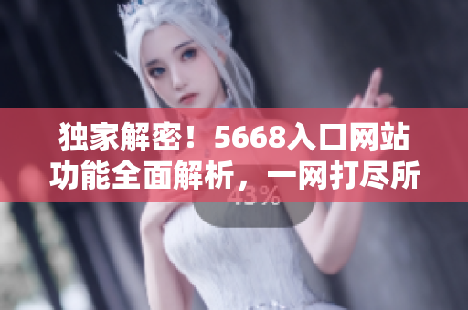 独家解密！5668入口网站功能全面解析，一网打尽所有特色功能