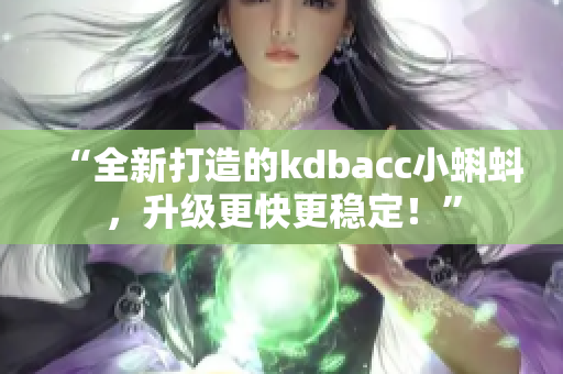 “全新打造的kdbacc小蝌蚪，升级更快更稳定！”