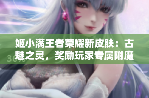 姬小满王者荣耀新皮肤：古魅之灵，奖励玩家专属附魔特效！