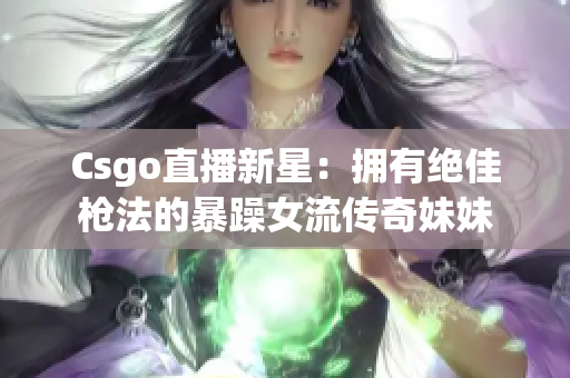 Csgo直播新星：拥有绝佳枪法的暴躁女流传奇妹妹