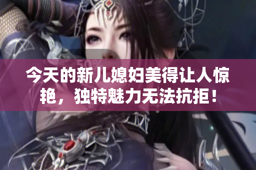 今天的新儿媳妇美得让人惊艳，独特魅力无法抗拒！