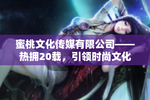 蜜桃文化传媒有限公司——热拥20载，引领时尚文化的创新力量