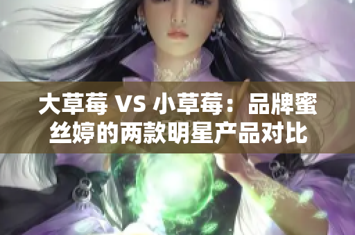 大草莓 VS 小草莓：品牌蜜丝婷的两款明星产品对比