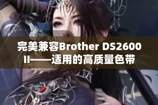 完美兼容Brother DS2600II——适用的高质量色带