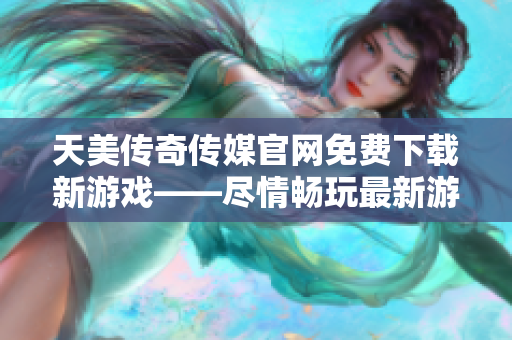 天美传奇传媒官网免费下载新游戏——尽情畅玩最新游戏大作